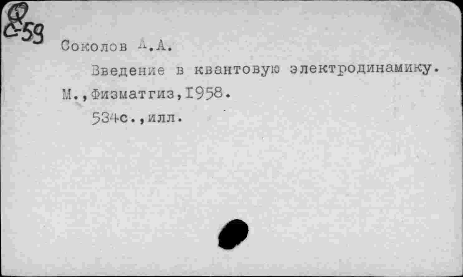 ﻿Соколов -“-.А.
Введение в квантовую электродинамику. М.,Физматгиз,1958.
534С., илл.